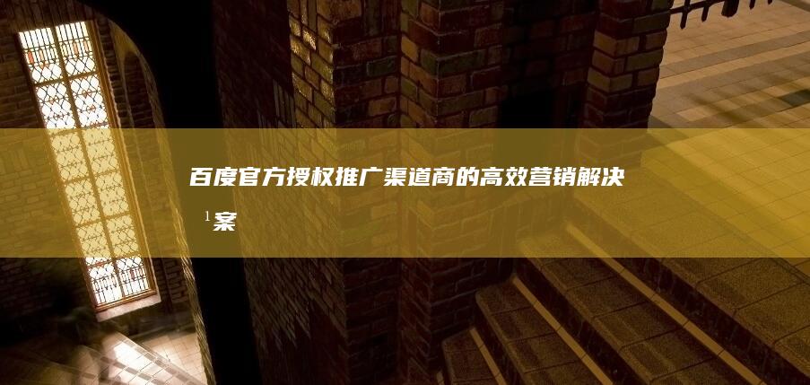 百度官方授权推广渠道商的高效营销解决方案